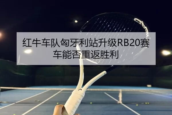 红牛车队匈牙利站升级RB20赛车能否重返胜利