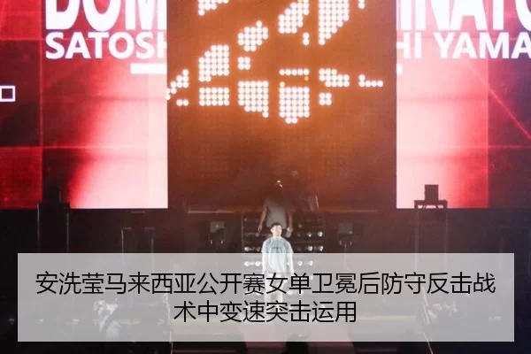 安洗莹马来西亚公开赛女单卫冕后防守反击战术中变速突击运用