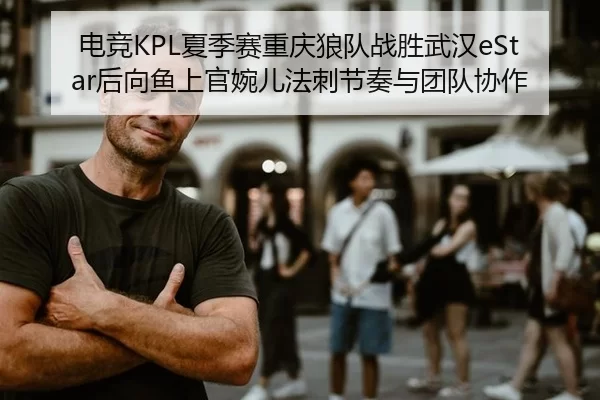 电竞KPL夏季赛重庆狼队战胜武汉eStar后向鱼上官婉儿法刺节奏与团队协作
