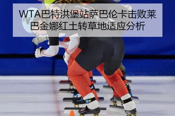 WTA巴特洪堡站萨巴伦卡击败莱巴金娜红土转草地适应分析