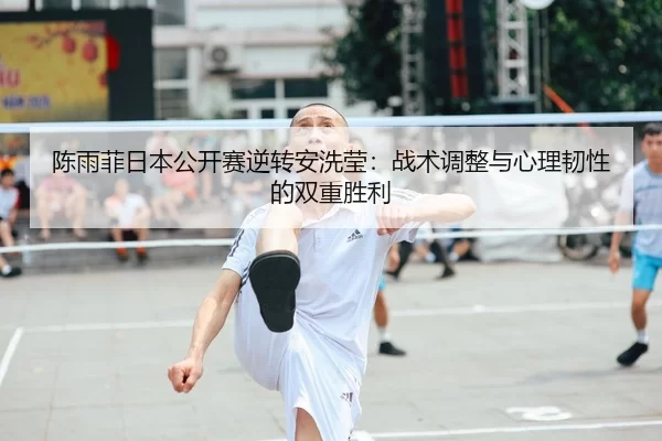 陈雨菲日本公开赛逆转安洗莹：战术调整与心理韧性的双重胜利